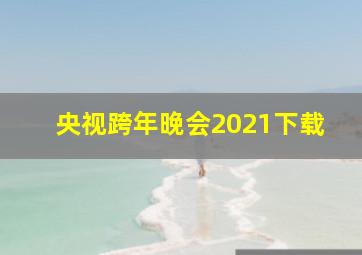 央视跨年晚会2021下载