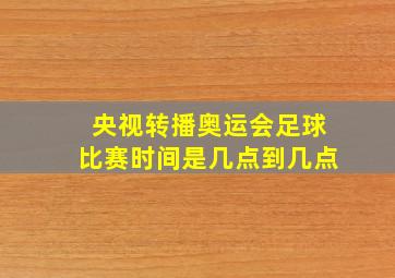 央视转播奥运会足球比赛时间是几点到几点