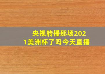 央视转播那场2021美洲杯了吗今天直播