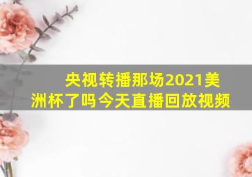 央视转播那场2021美洲杯了吗今天直播回放视频