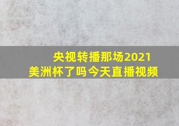 央视转播那场2021美洲杯了吗今天直播视频