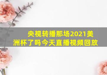 央视转播那场2021美洲杯了吗今天直播视频回放