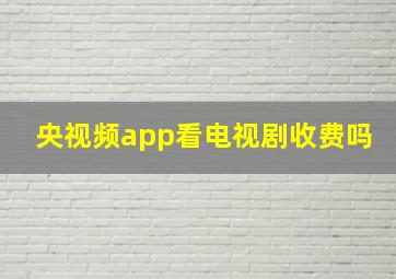 央视频app看电视剧收费吗