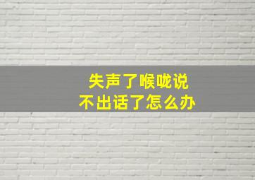 失声了喉咙说不出话了怎么办