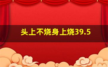 头上不烧身上烧39.5