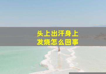 头上出汗身上发烧怎么回事