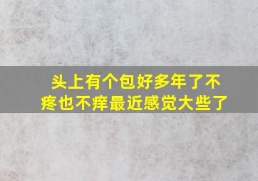 头上有个包好多年了不疼也不痒最近感觉大些了