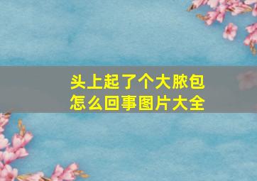 头上起了个大脓包怎么回事图片大全