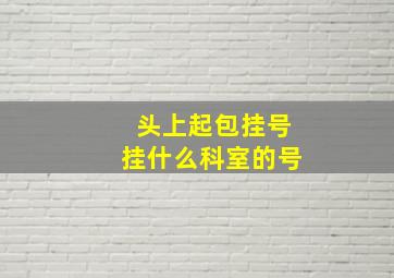 头上起包挂号挂什么科室的号