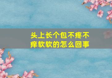 头上长个包不疼不痒软软的怎么回事