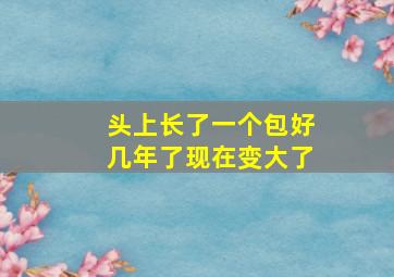 头上长了一个包好几年了现在变大了