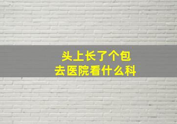 头上长了个包去医院看什么科