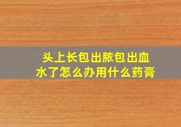 头上长包出脓包出血水了怎么办用什么药膏