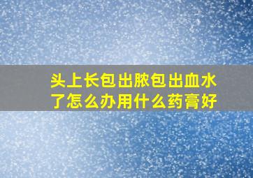 头上长包出脓包出血水了怎么办用什么药膏好