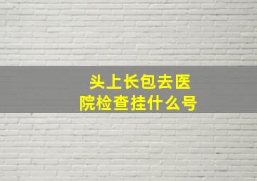 头上长包去医院检查挂什么号