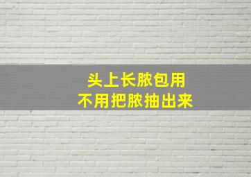 头上长脓包用不用把脓抽出来