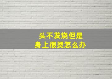 头不发烧但是身上很烫怎么办