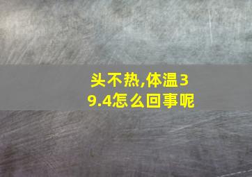 头不热,体温39.4怎么回事呢