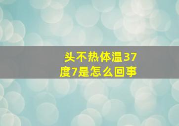 头不热体温37度7是怎么回事