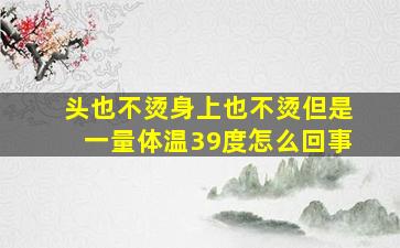 头也不烫身上也不烫但是一量体温39度怎么回事