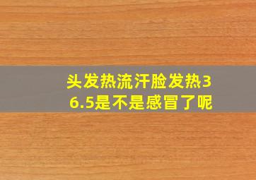 头发热流汗脸发热36.5是不是感冒了呢