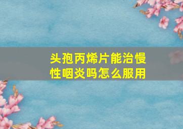 头孢丙烯片能治慢性咽炎吗怎么服用