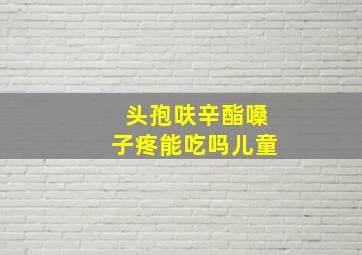 头孢呋辛酯嗓子疼能吃吗儿童