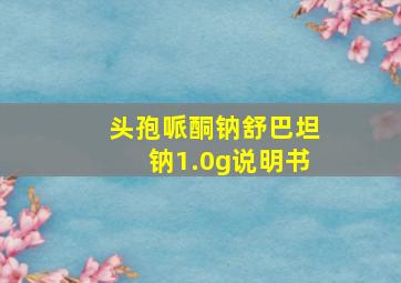 头孢哌酮钠舒巴坦钠1.0g说明书