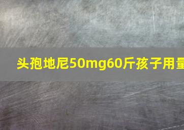 头孢地尼50mg60斤孩子用量