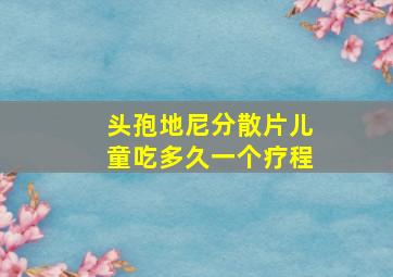 头孢地尼分散片儿童吃多久一个疗程