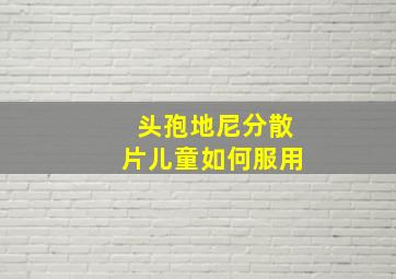 头孢地尼分散片儿童如何服用