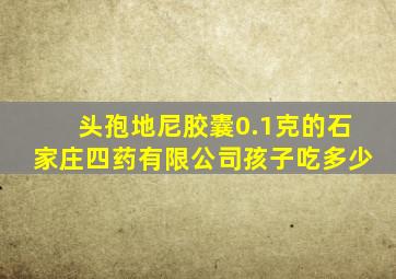 头孢地尼胶囊0.1克的石家庄四药有限公司孩子吃多少