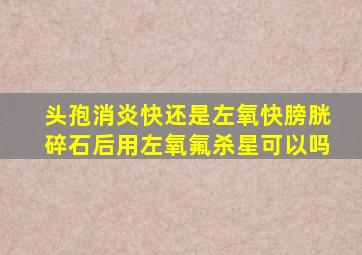 头孢消炎快还是左氧快膀胱碎石后用左氧氟杀星可以吗