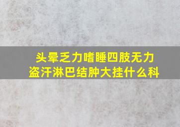 头晕乏力嗜睡四肢无力盗汗淋巴结肿大挂什么科