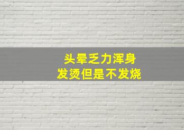 头晕乏力浑身发烫但是不发烧