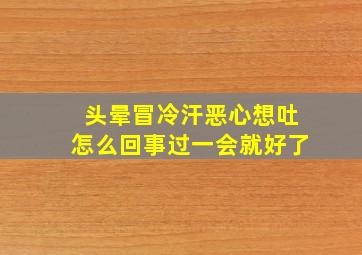 头晕冒冷汗恶心想吐怎么回事过一会就好了