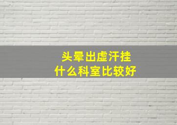 头晕出虚汗挂什么科室比较好