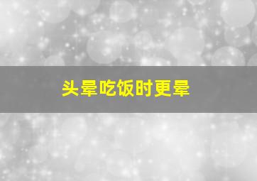 头晕吃饭时更晕