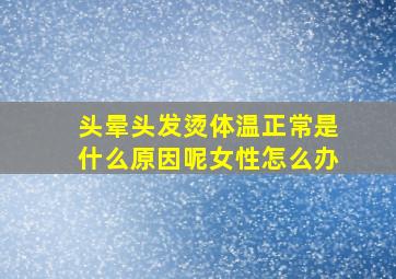 头晕头发烫体温正常是什么原因呢女性怎么办