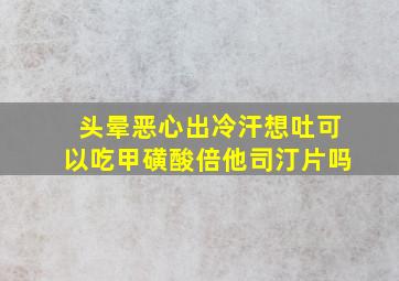 头晕恶心出冷汗想吐可以吃甲磺酸倍他司汀片吗