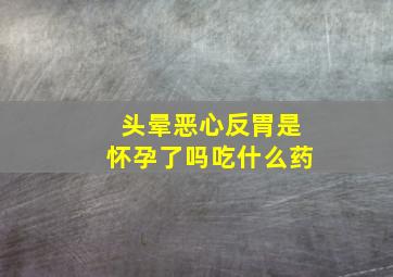 头晕恶心反胃是怀孕了吗吃什么药