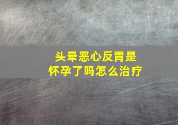 头晕恶心反胃是怀孕了吗怎么治疗