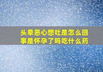 头晕恶心想吐是怎么回事是怀孕了吗吃什么药