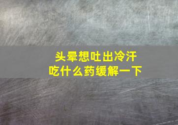 头晕想吐出冷汗吃什么药缓解一下