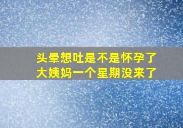 头晕想吐是不是怀孕了大姨妈一个星期没来了