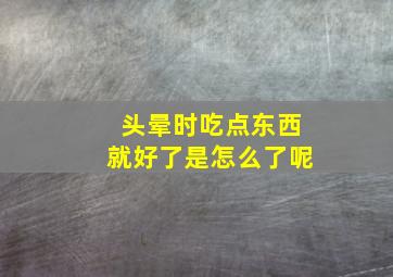 头晕时吃点东西就好了是怎么了呢