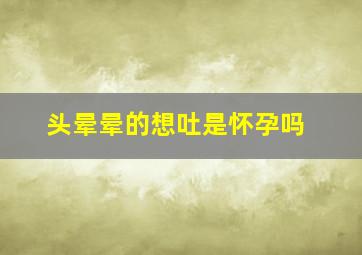 头晕晕的想吐是怀孕吗