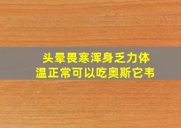 头晕畏寒浑身乏力体温正常可以吃奥斯它韦