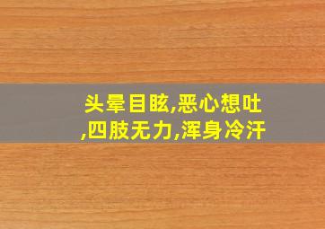 头晕目眩,恶心想吐,四肢无力,浑身冷汗