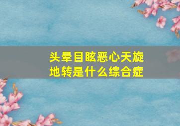 头晕目眩恶心天旋地转是什么综合症